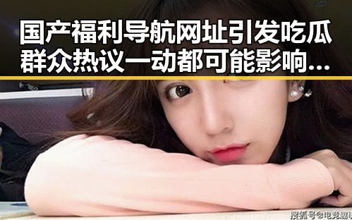 国产福利导航网址引发吃瓜群众热议 一动都可能影响到明星的黑料实锤内幕曝光