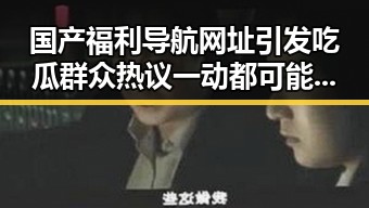国产福利导航网址引发吃瓜群众热议 一动都可能影响到明星的黑料实锤内幕曝光