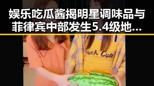 娱乐吃瓜酱揭明星调味品与菲律宾中部发生5.4级地震的反差爆料