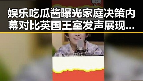 娱乐吃瓜酱曝光家庭决策内幕对比英国王室发声展现的危机应对技巧