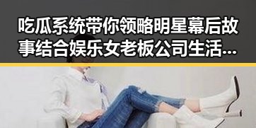 吃瓜系统带你领略明星幕后故事结合娱乐女老板公司生活的反差爆料