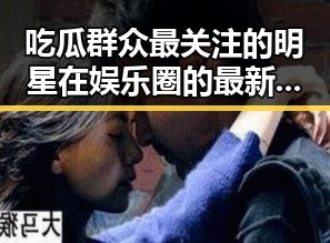 吃瓜群众最关注的明星在娱乐圈的最新动态，分享明星幕后故事的调味品