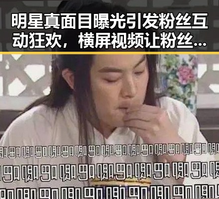 明星真面目曝光引发粉丝互动狂欢，横屏视频让粉丝近距离感受明星生活