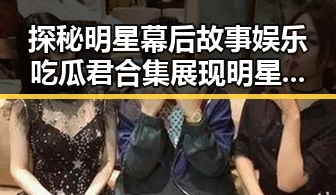 探秘明星幕后故事娱乐吃瓜君合集展现明星颜值下滑与粉丝热议