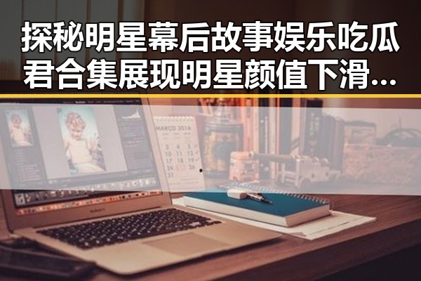 探秘明星幕后故事娱乐吃瓜君合集展现明星颜值下滑与粉丝热议