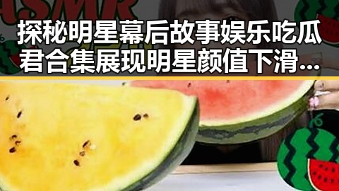 探秘明星幕后故事娱乐吃瓜君合集展现明星颜值下滑与粉丝热议