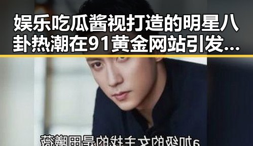 娱乐吃瓜酱视打造的明星八卦热潮在91黄金网站引发新一轮瓜田热议