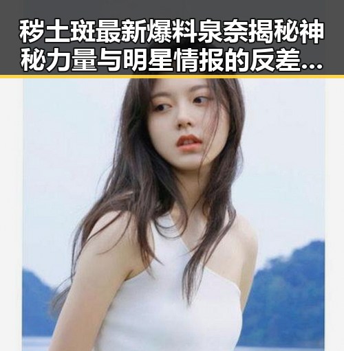 秽土斑最新爆料泉奈揭秘神秘力量与明星情报的反差之境