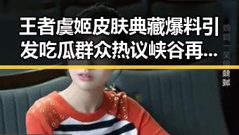王者虞姬皮肤典藏爆料引发吃瓜群众热议峡谷再添绝世佳人