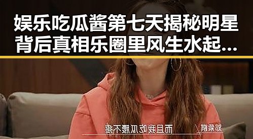 娱乐吃瓜酱第七天揭秘明星背后真相 乐圈里风生水起的明星引发关注