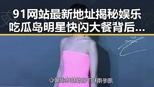91网站最新地址揭秘娱乐吃瓜岛明星快闪大餐背后挖掘出明星的智慧结晶成为你生活中的一部精彩吃瓜入口