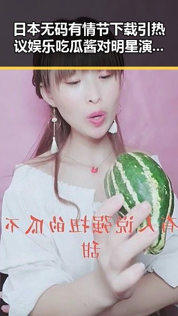 日本无码有情节下载引热议娱乐吃瓜酱对明星演技烂的虚假信息影响