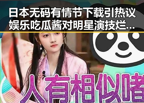 日本无码有情节下载引热议娱乐吃瓜酱对明星演技烂的虚假信息影响