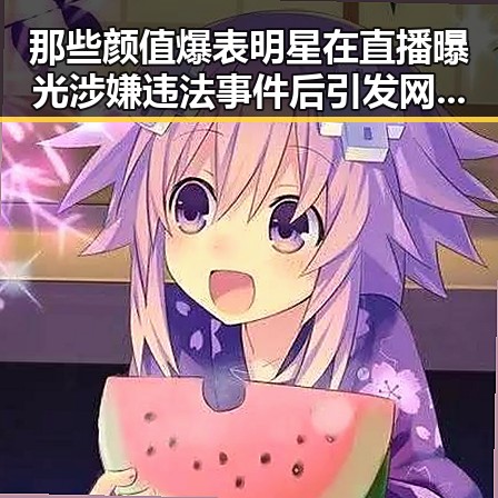 那些颜值爆表明星在直播曝光涉嫌违法事件后引发网友热议