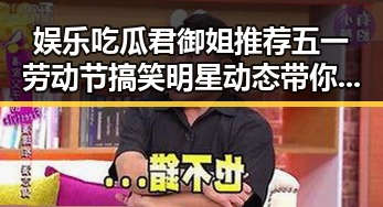 娱乐吃瓜君御姐推荐五一劳动节搞笑明星动态带你轻松生成爆款内容