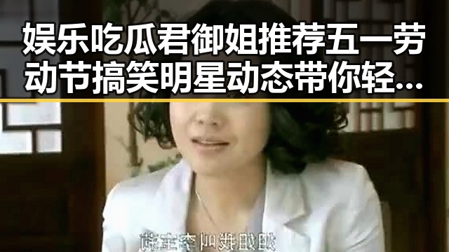 娱乐吃瓜君御姐推荐五一劳动节搞笑明星动态带你轻松生成爆款内容