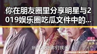 你在朋友圈里分享明星与2019娱乐圈吃瓜文件中的内幕对比引发热议
