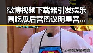 微博视频下载器引发娱乐圈吃瓜后宫热议 明星宫斗幕后爱恨情仇曝光