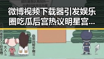 微博视频下载器引发娱乐圈吃瓜后宫热议 明星宫斗幕后爱恨情仇曝光