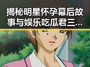 揭秘明星怀孕幕后故事与娱乐吃瓜君三个老婆的豪门生活真相