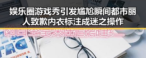 娱乐圈游戏秀引发尴尬瞬间都市丽人致歉内衣标注成迷之操作