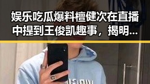 娱乐吃瓜爆料檀健次在直播中提到王俊凯趣事,揭明星幕后生活点滴
